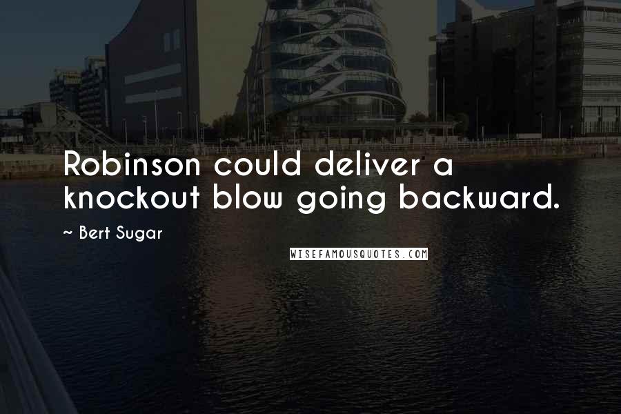Bert Sugar Quotes: Robinson could deliver a knockout blow going backward.