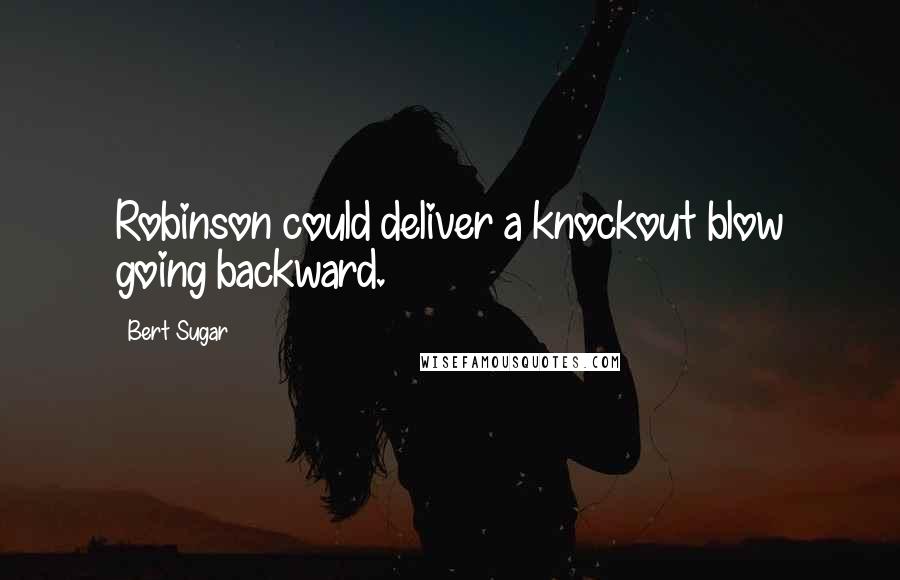 Bert Sugar Quotes: Robinson could deliver a knockout blow going backward.