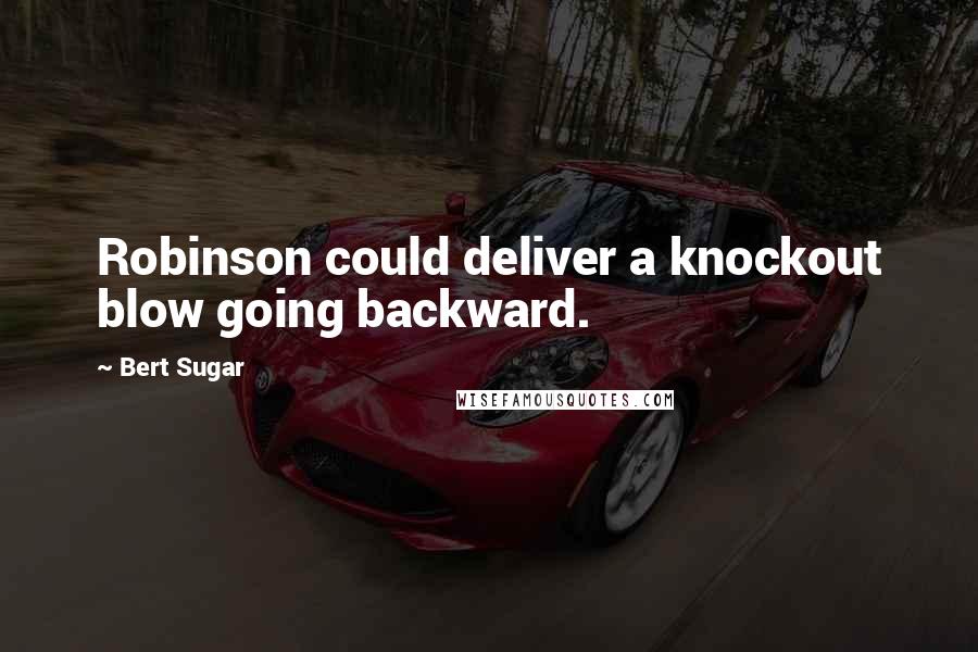 Bert Sugar Quotes: Robinson could deliver a knockout blow going backward.