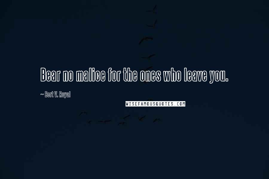 Bert V. Royal Quotes: Bear no malice for the ones who leave you.