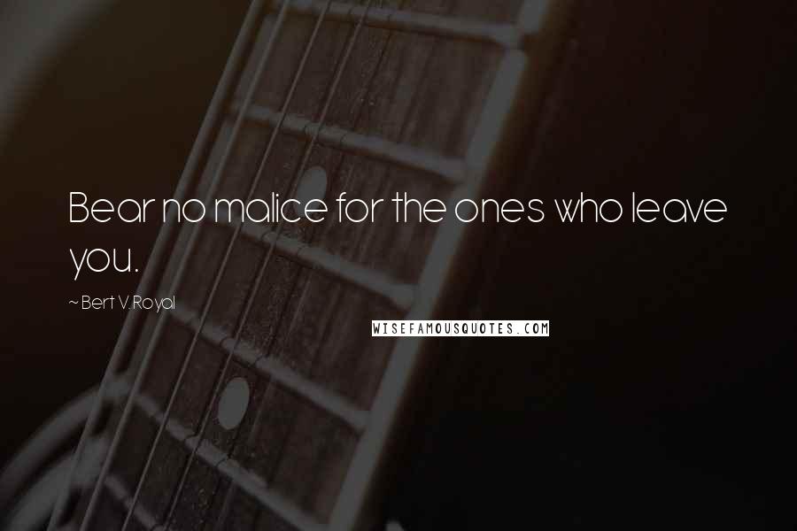 Bert V. Royal Quotes: Bear no malice for the ones who leave you.