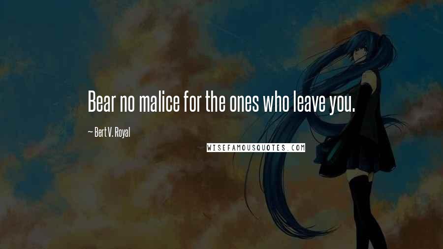 Bert V. Royal Quotes: Bear no malice for the ones who leave you.