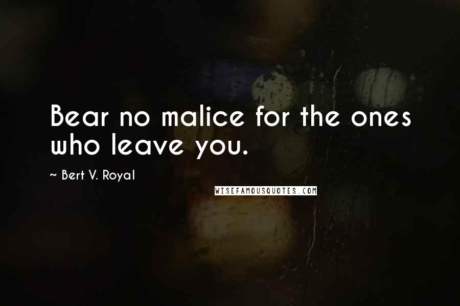 Bert V. Royal Quotes: Bear no malice for the ones who leave you.