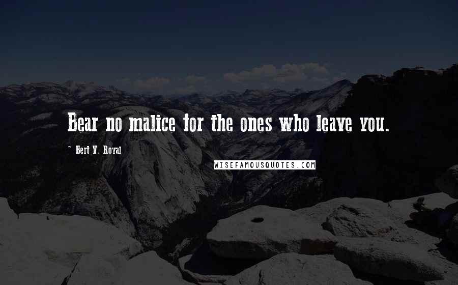 Bert V. Royal Quotes: Bear no malice for the ones who leave you.