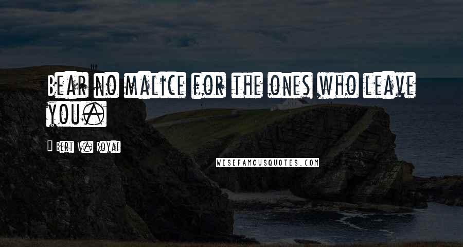 Bert V. Royal Quotes: Bear no malice for the ones who leave you.