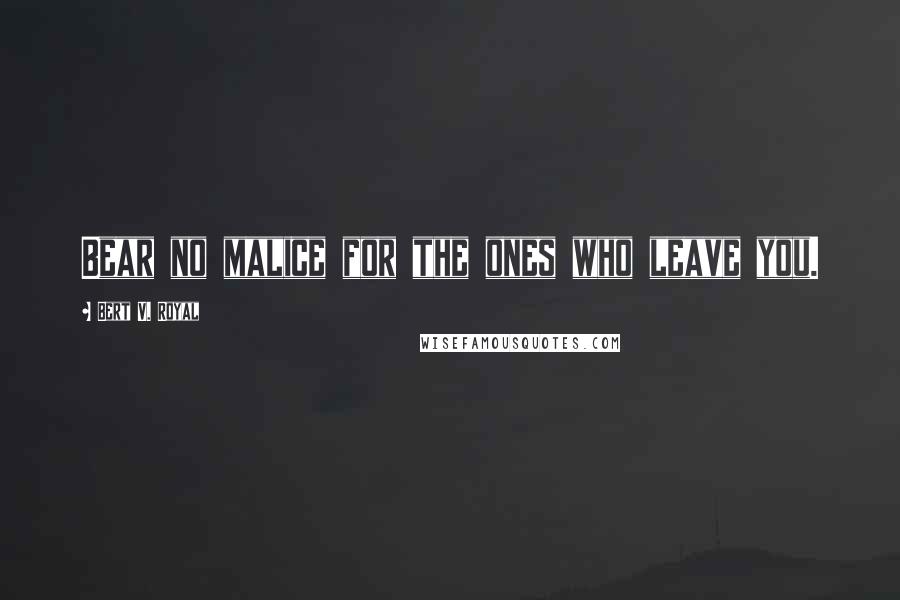 Bert V. Royal Quotes: Bear no malice for the ones who leave you.