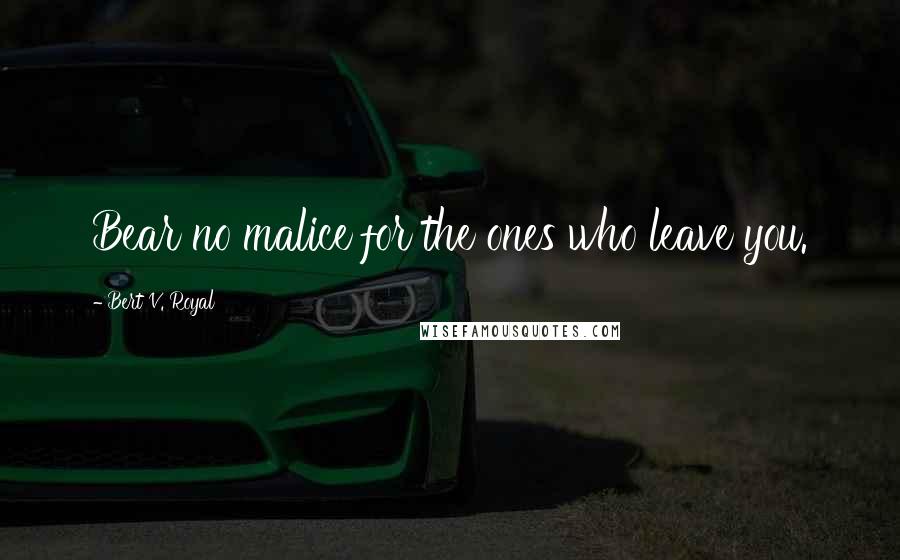 Bert V. Royal Quotes: Bear no malice for the ones who leave you.