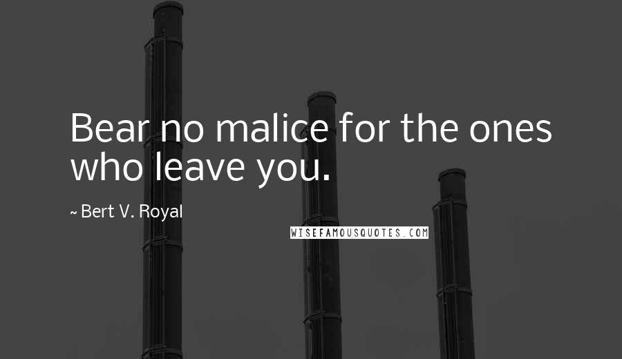 Bert V. Royal Quotes: Bear no malice for the ones who leave you.