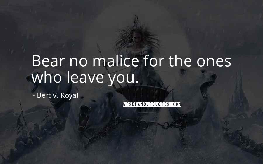 Bert V. Royal Quotes: Bear no malice for the ones who leave you.