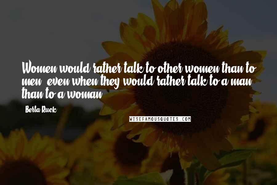 Berta Ruck Quotes: Women would rather talk to other women than to men, even when they would rather talk to a man than to a woman.