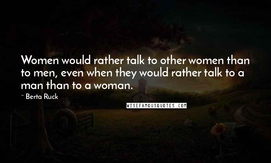 Berta Ruck Quotes: Women would rather talk to other women than to men, even when they would rather talk to a man than to a woman.