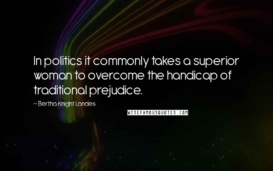 Bertha Knight Landes Quotes: In politics it commonly takes a superior woman to overcome the handicap of traditional prejudice.