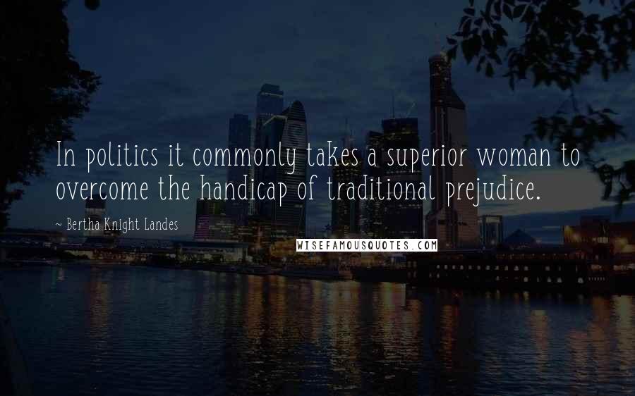 Bertha Knight Landes Quotes: In politics it commonly takes a superior woman to overcome the handicap of traditional prejudice.