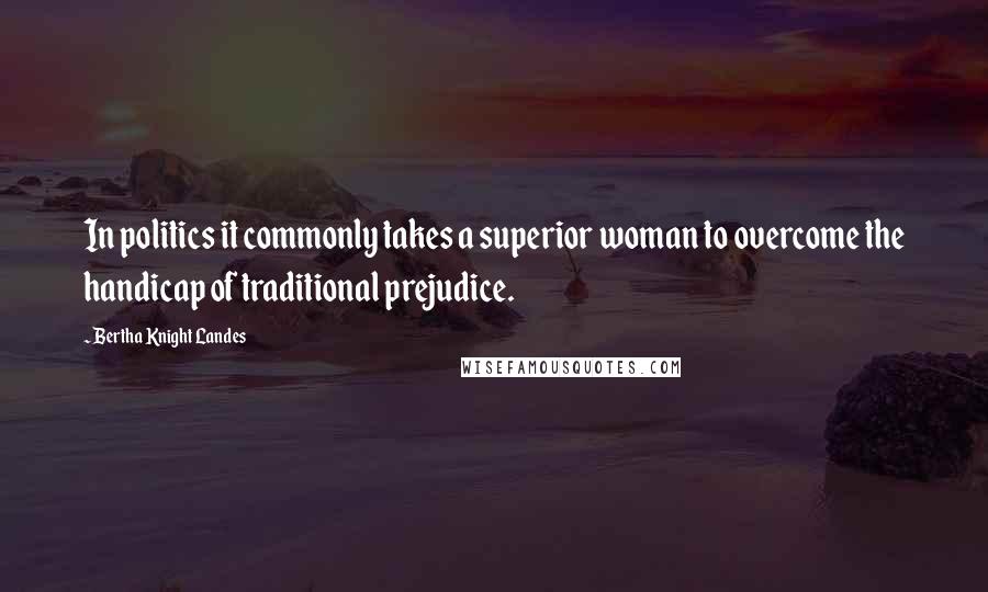 Bertha Knight Landes Quotes: In politics it commonly takes a superior woman to overcome the handicap of traditional prejudice.