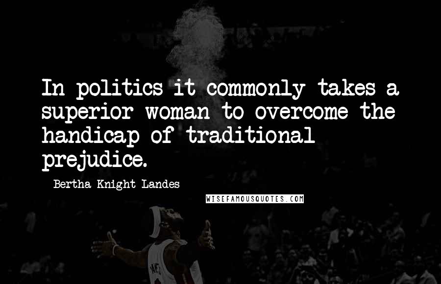 Bertha Knight Landes Quotes: In politics it commonly takes a superior woman to overcome the handicap of traditional prejudice.