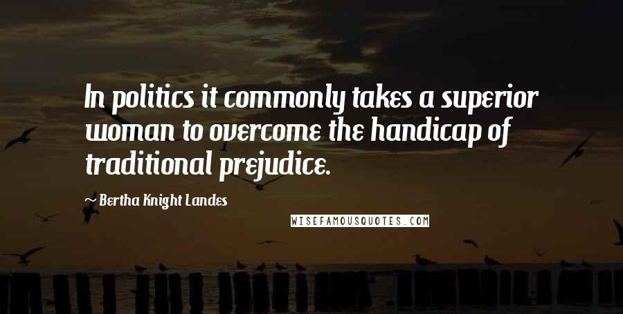 Bertha Knight Landes Quotes: In politics it commonly takes a superior woman to overcome the handicap of traditional prejudice.