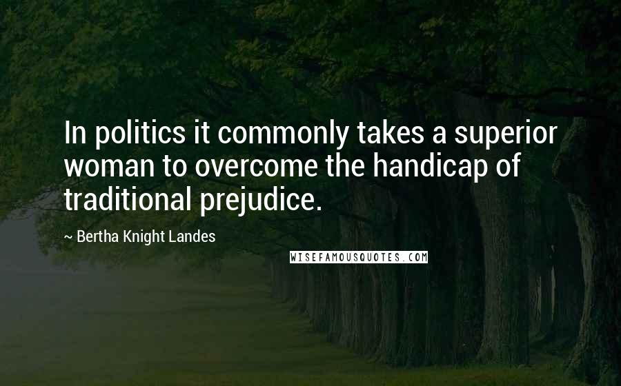 Bertha Knight Landes Quotes: In politics it commonly takes a superior woman to overcome the handicap of traditional prejudice.