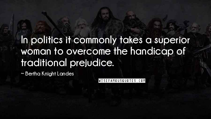 Bertha Knight Landes Quotes: In politics it commonly takes a superior woman to overcome the handicap of traditional prejudice.