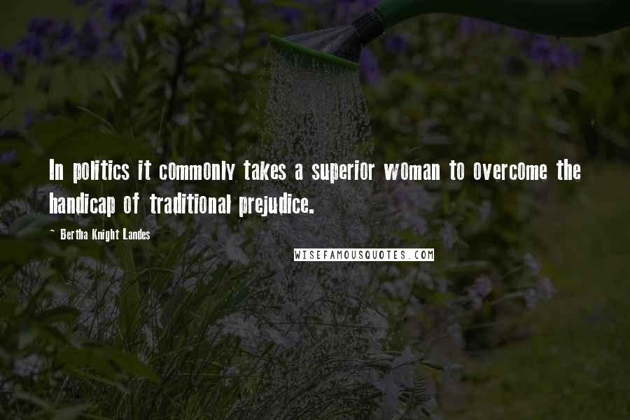 Bertha Knight Landes Quotes: In politics it commonly takes a superior woman to overcome the handicap of traditional prejudice.