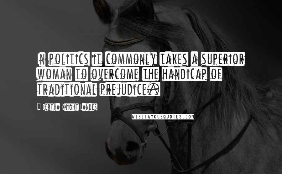 Bertha Knight Landes Quotes: In politics it commonly takes a superior woman to overcome the handicap of traditional prejudice.