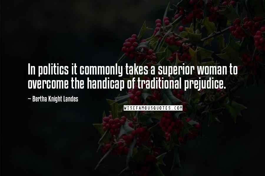 Bertha Knight Landes Quotes: In politics it commonly takes a superior woman to overcome the handicap of traditional prejudice.