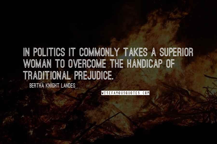 Bertha Knight Landes Quotes: In politics it commonly takes a superior woman to overcome the handicap of traditional prejudice.