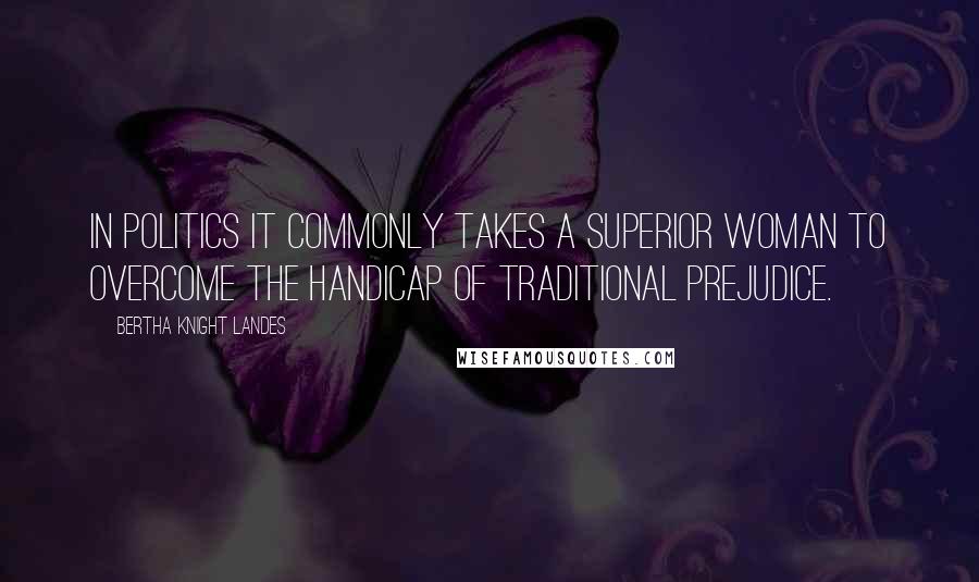 Bertha Knight Landes Quotes: In politics it commonly takes a superior woman to overcome the handicap of traditional prejudice.