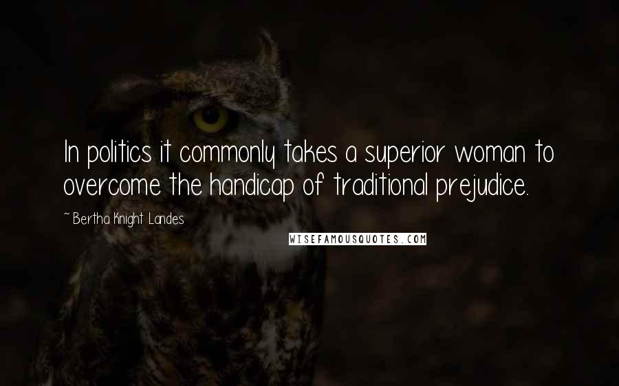 Bertha Knight Landes Quotes: In politics it commonly takes a superior woman to overcome the handicap of traditional prejudice.