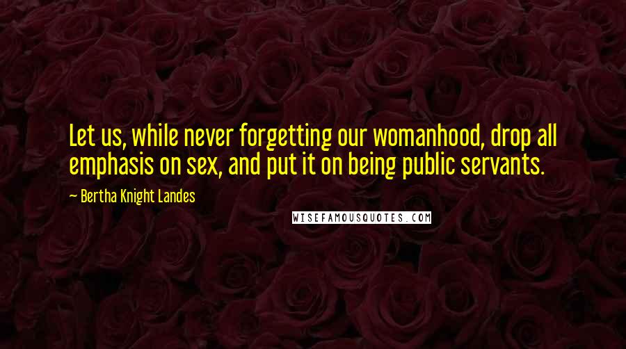 Bertha Knight Landes Quotes: Let us, while never forgetting our womanhood, drop all emphasis on sex, and put it on being public servants.