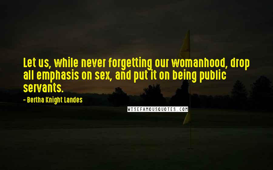 Bertha Knight Landes Quotes: Let us, while never forgetting our womanhood, drop all emphasis on sex, and put it on being public servants.