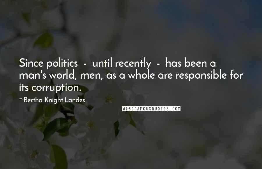 Bertha Knight Landes Quotes: Since politics  -  until recently  -  has been a man's world, men, as a whole are responsible for its corruption.