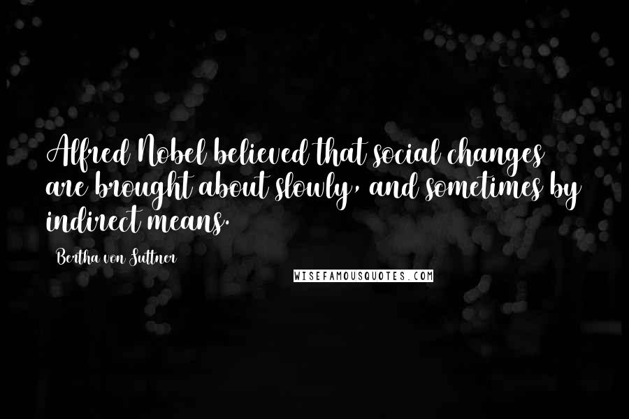 Bertha Von Suttner Quotes: Alfred Nobel believed that social changes are brought about slowly, and sometimes by indirect means.