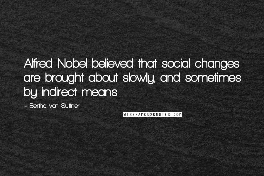 Bertha Von Suttner Quotes: Alfred Nobel believed that social changes are brought about slowly, and sometimes by indirect means.