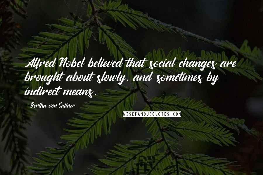 Bertha Von Suttner Quotes: Alfred Nobel believed that social changes are brought about slowly, and sometimes by indirect means.