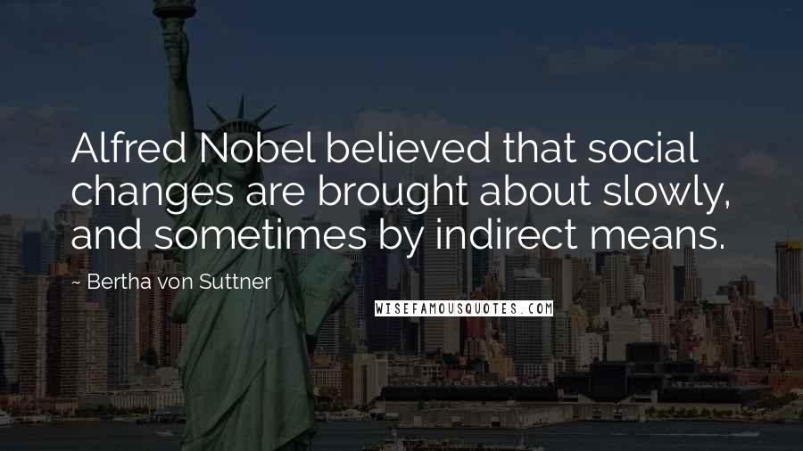 Bertha Von Suttner Quotes: Alfred Nobel believed that social changes are brought about slowly, and sometimes by indirect means.