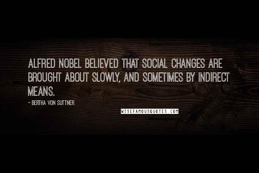 Bertha Von Suttner Quotes: Alfred Nobel believed that social changes are brought about slowly, and sometimes by indirect means.