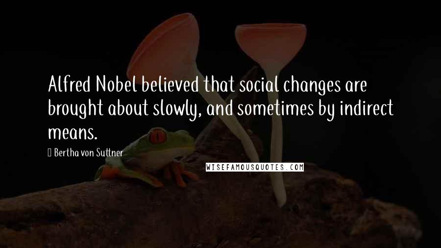 Bertha Von Suttner Quotes: Alfred Nobel believed that social changes are brought about slowly, and sometimes by indirect means.