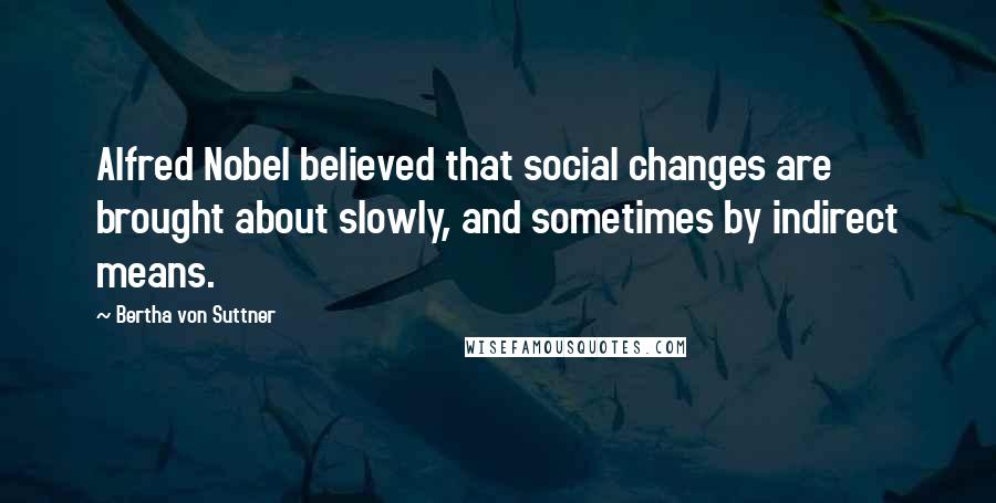 Bertha Von Suttner Quotes: Alfred Nobel believed that social changes are brought about slowly, and sometimes by indirect means.