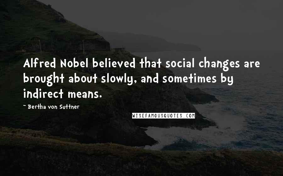 Bertha Von Suttner Quotes: Alfred Nobel believed that social changes are brought about slowly, and sometimes by indirect means.