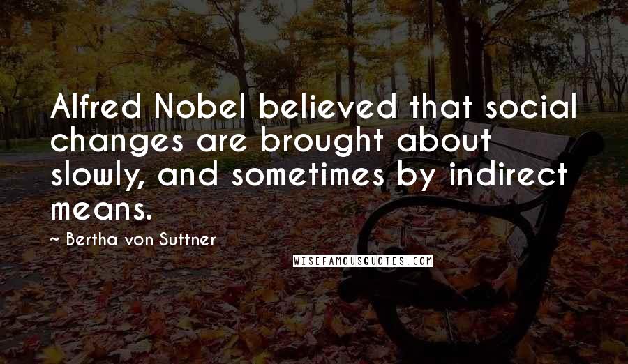 Bertha Von Suttner Quotes: Alfred Nobel believed that social changes are brought about slowly, and sometimes by indirect means.