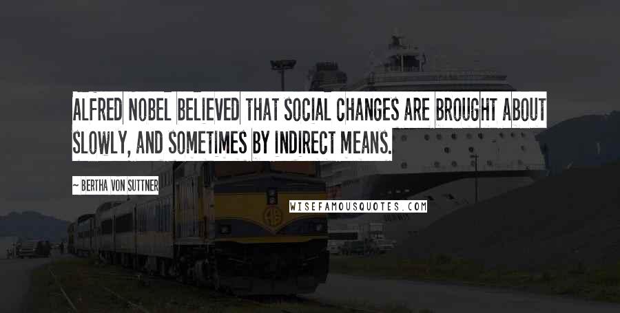 Bertha Von Suttner Quotes: Alfred Nobel believed that social changes are brought about slowly, and sometimes by indirect means.