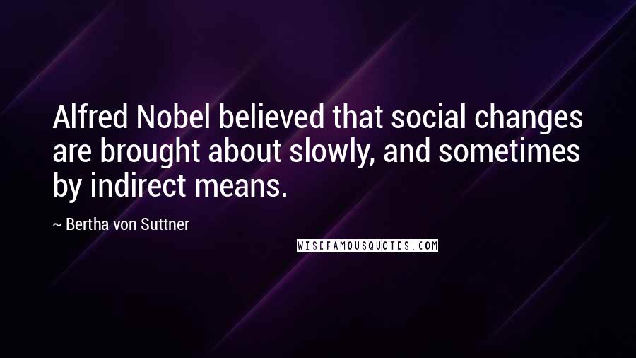 Bertha Von Suttner Quotes: Alfred Nobel believed that social changes are brought about slowly, and sometimes by indirect means.