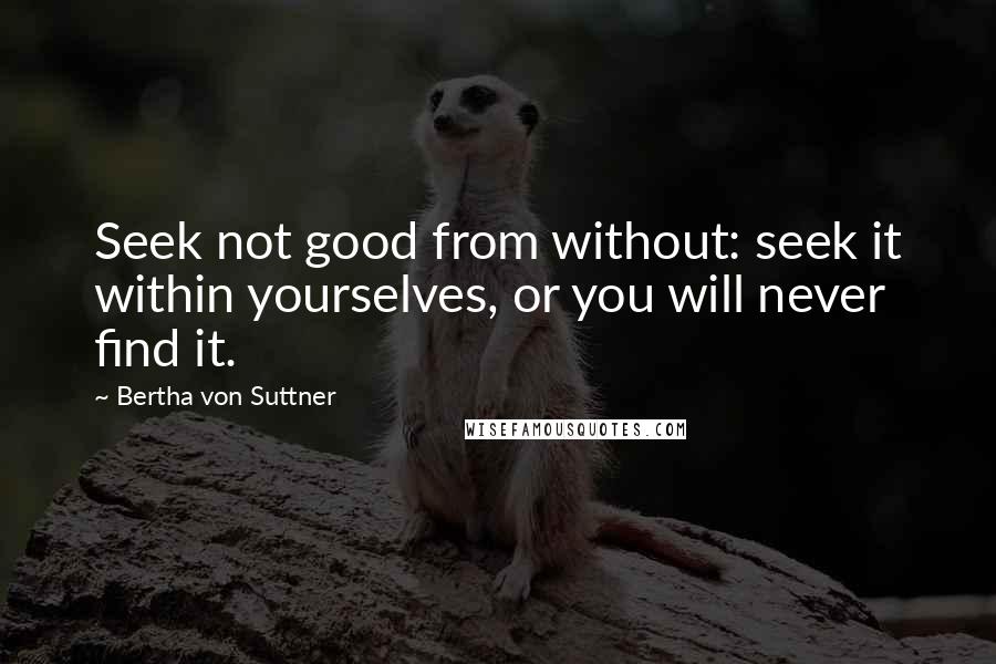 Bertha Von Suttner Quotes: Seek not good from without: seek it within yourselves, or you will never find it.