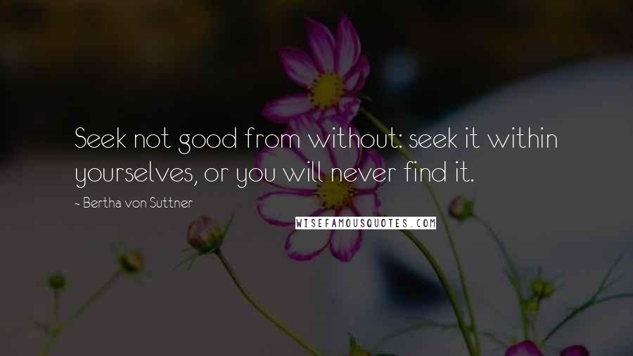 Bertha Von Suttner Quotes: Seek not good from without: seek it within yourselves, or you will never find it.