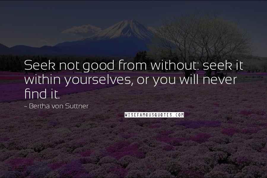 Bertha Von Suttner Quotes: Seek not good from without: seek it within yourselves, or you will never find it.