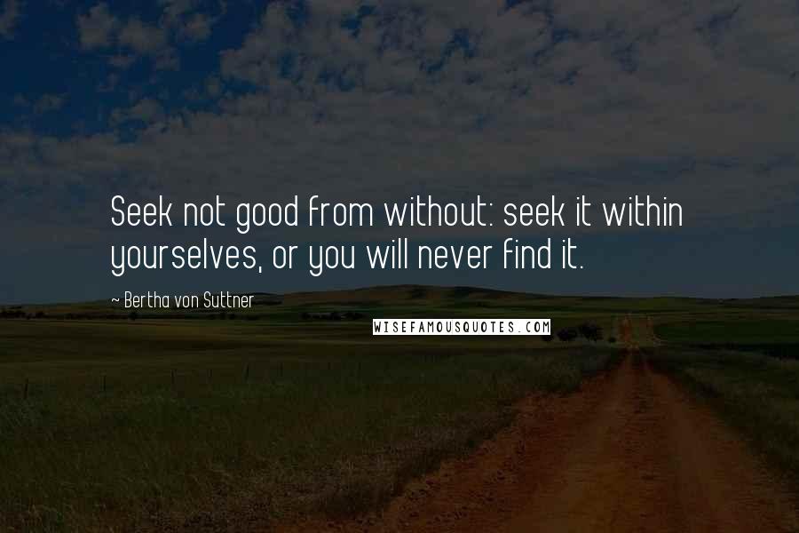 Bertha Von Suttner Quotes: Seek not good from without: seek it within yourselves, or you will never find it.