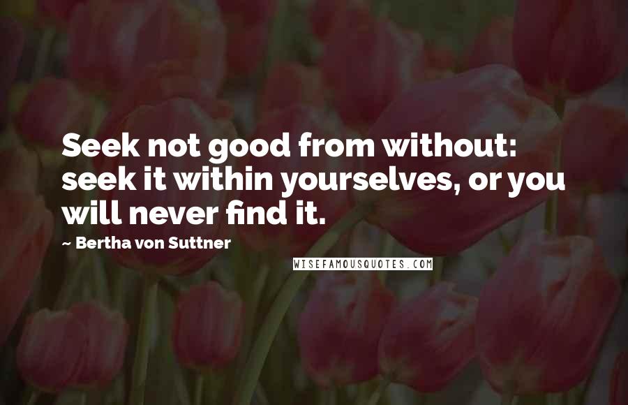 Bertha Von Suttner Quotes: Seek not good from without: seek it within yourselves, or you will never find it.