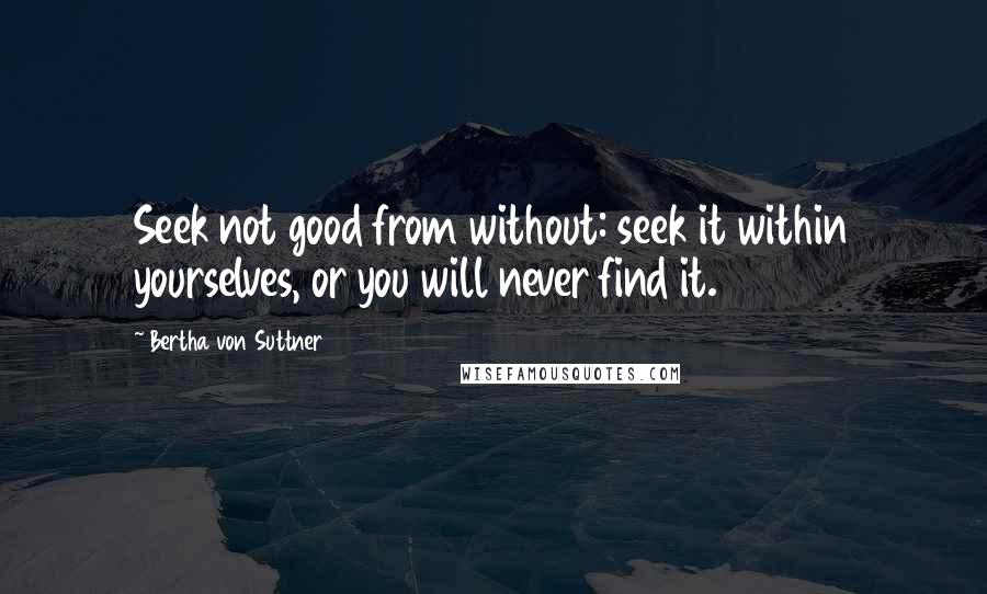 Bertha Von Suttner Quotes: Seek not good from without: seek it within yourselves, or you will never find it.