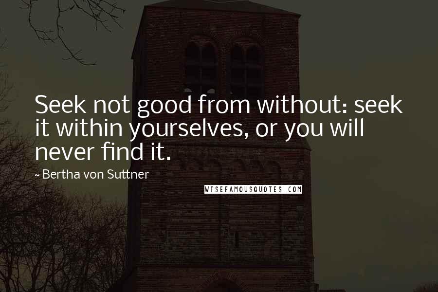 Bertha Von Suttner Quotes: Seek not good from without: seek it within yourselves, or you will never find it.