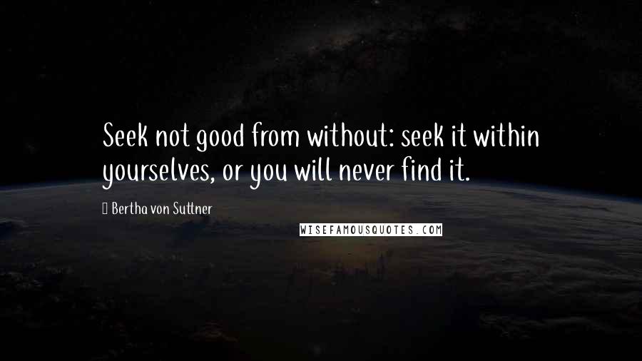 Bertha Von Suttner Quotes: Seek not good from without: seek it within yourselves, or you will never find it.